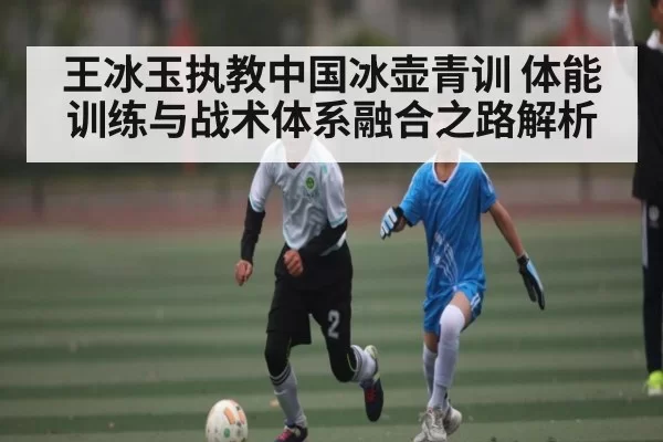 王冰玉执教中国冰壶青训 体能训练与战术体系融合之路解析